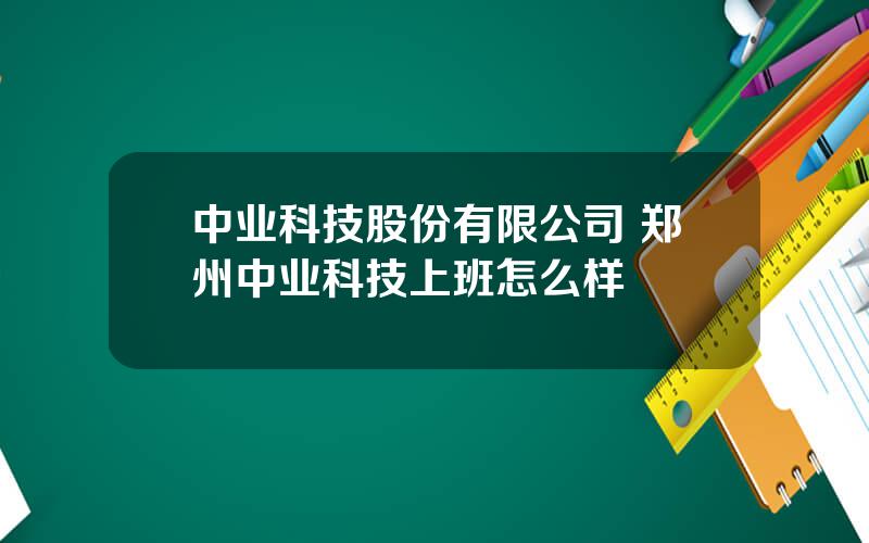 中业科技股份有限公司 郑州中业科技上班怎么样